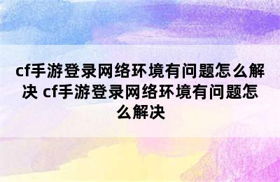 cf手游登录网络环境有问题怎么解决 cf手游登录网络环境有问题怎么解决